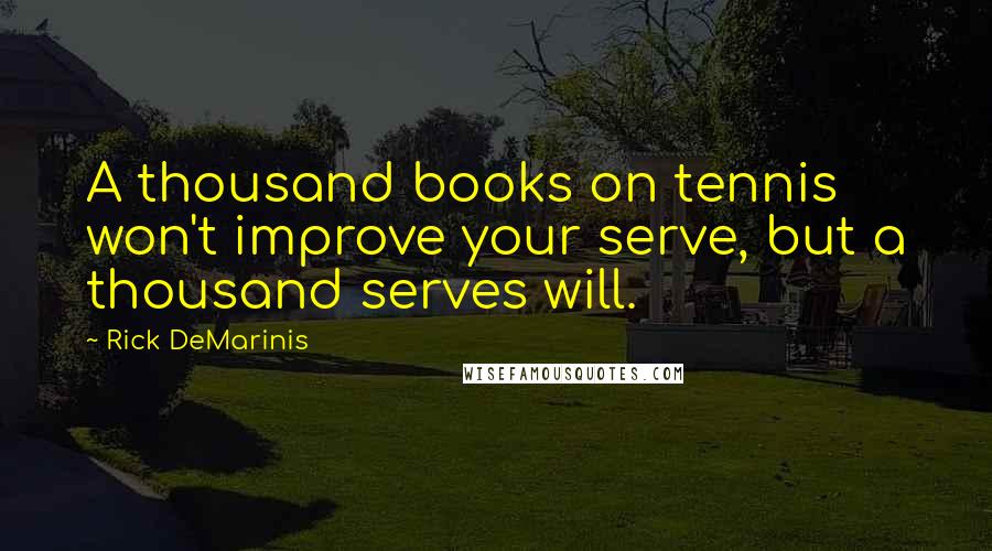 Rick DeMarinis Quotes: A thousand books on tennis won't improve your serve, but a thousand serves will.