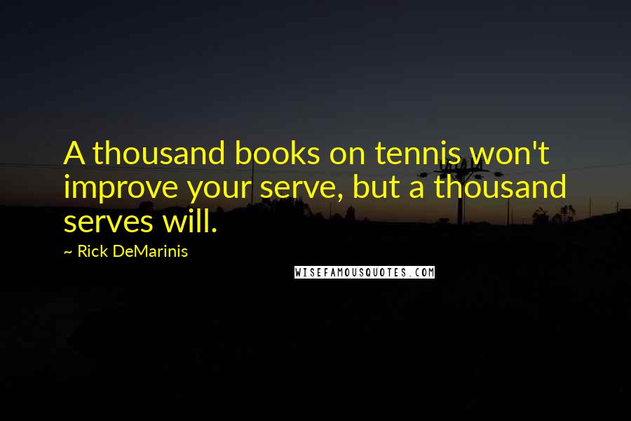 Rick DeMarinis Quotes: A thousand books on tennis won't improve your serve, but a thousand serves will.