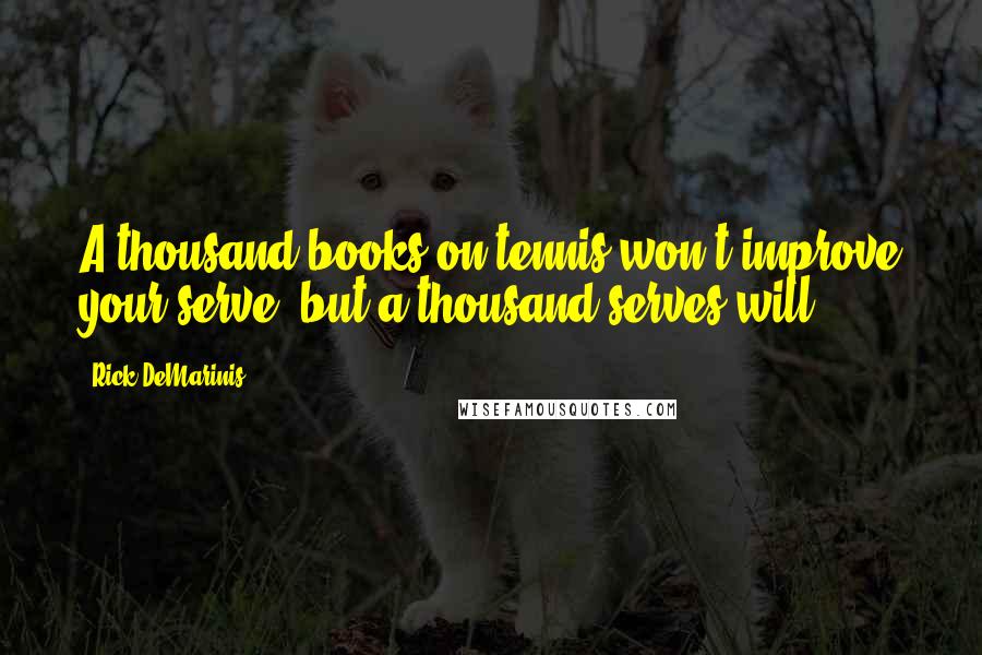 Rick DeMarinis Quotes: A thousand books on tennis won't improve your serve, but a thousand serves will.