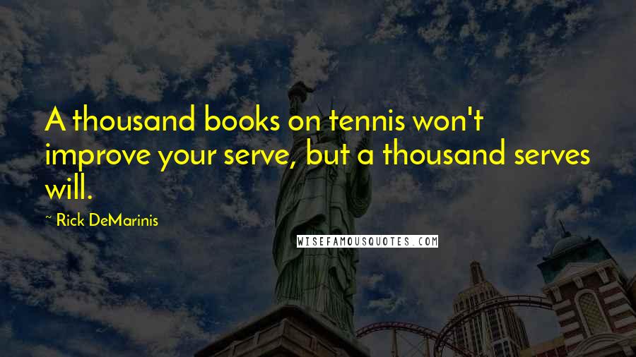 Rick DeMarinis Quotes: A thousand books on tennis won't improve your serve, but a thousand serves will.