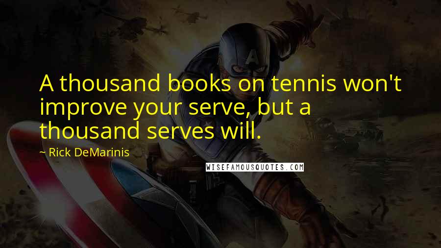 Rick DeMarinis Quotes: A thousand books on tennis won't improve your serve, but a thousand serves will.