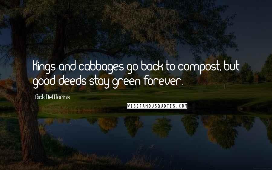 Rick DeMarinis Quotes: Kings and cabbages go back to compost, but good deeds stay green forever.