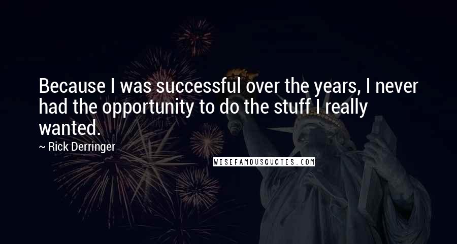 Rick Derringer Quotes: Because I was successful over the years, I never had the opportunity to do the stuff I really wanted.