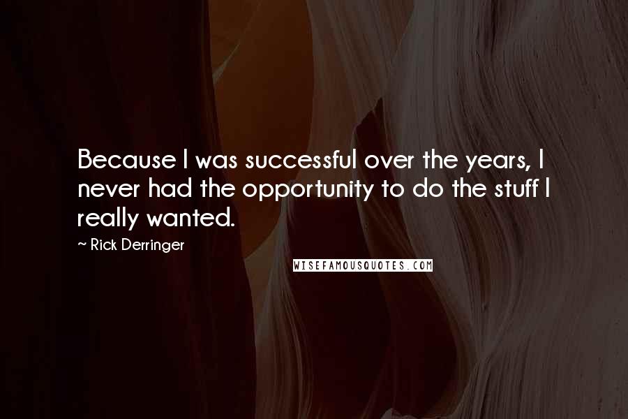 Rick Derringer Quotes: Because I was successful over the years, I never had the opportunity to do the stuff I really wanted.