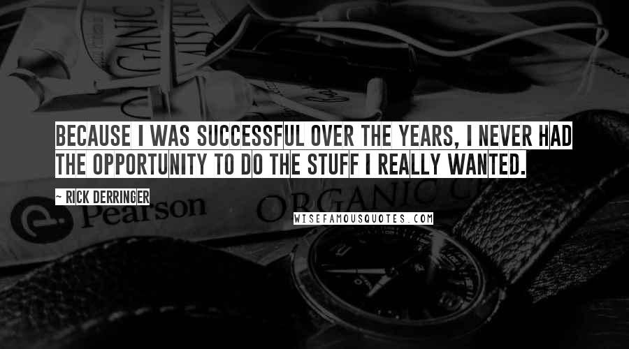 Rick Derringer Quotes: Because I was successful over the years, I never had the opportunity to do the stuff I really wanted.