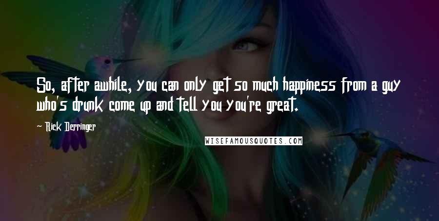 Rick Derringer Quotes: So, after awhile, you can only get so much happiness from a guy who's drunk come up and tell you you're great.