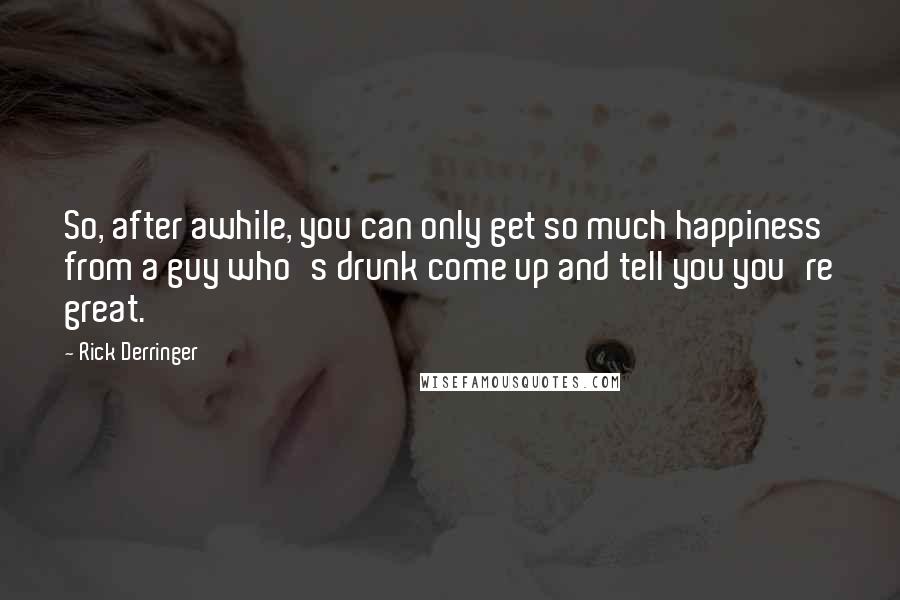 Rick Derringer Quotes: So, after awhile, you can only get so much happiness from a guy who's drunk come up and tell you you're great.