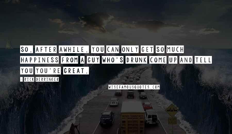 Rick Derringer Quotes: So, after awhile, you can only get so much happiness from a guy who's drunk come up and tell you you're great.