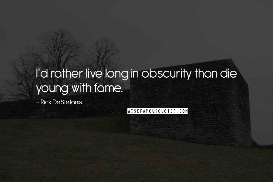 Rick DeStefanis Quotes: I'd rather live long in obscurity than die young with fame.