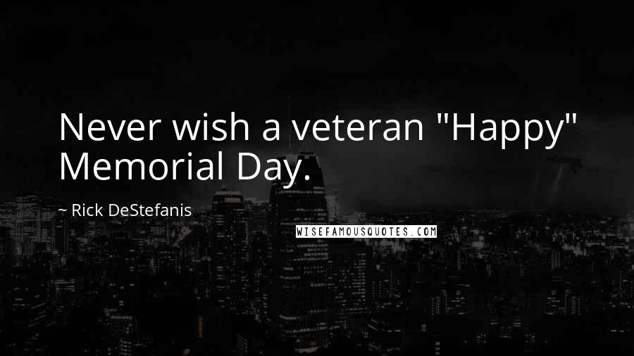 Rick DeStefanis Quotes: Never wish a veteran "Happy" Memorial Day.
