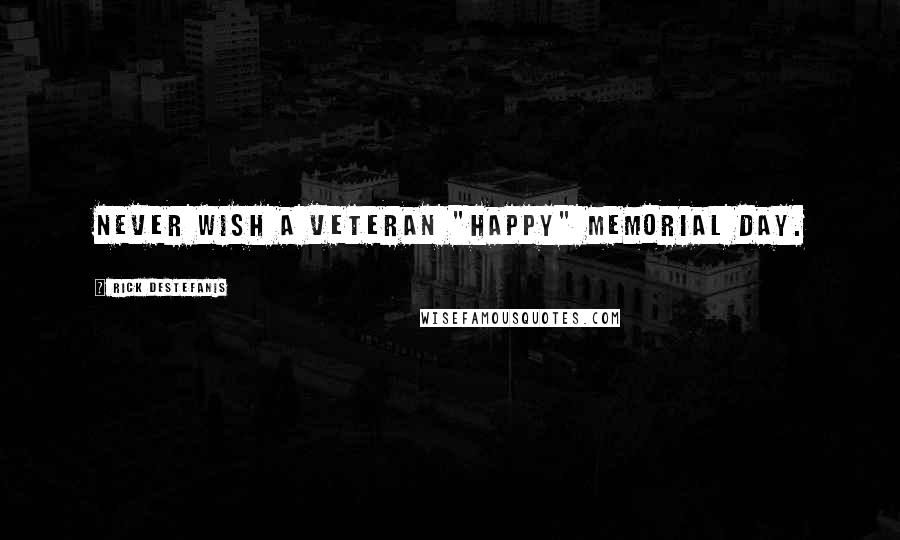 Rick DeStefanis Quotes: Never wish a veteran "Happy" Memorial Day.