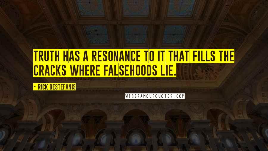 Rick DeStefanis Quotes: Truth has a resonance to it that fills the cracks where falsehoods lie.