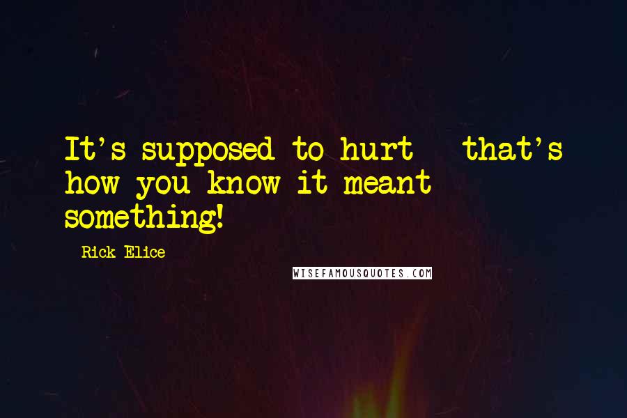 Rick Elice Quotes: It's supposed to hurt - that's how you know it meant something!
