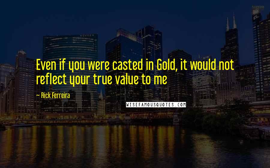 Rick Ferreira Quotes: Even if you were casted in Gold, it would not reflect your true value to me