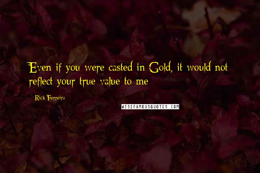 Rick Ferreira Quotes: Even if you were casted in Gold, it would not reflect your true value to me