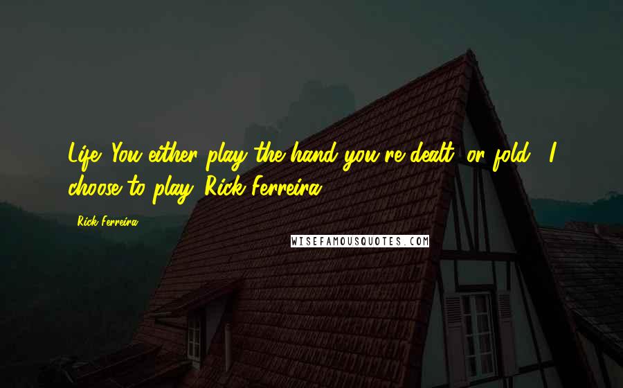 Rick Ferreira Quotes: Life: You either play the hand you're dealt, or fold.....I choose to play.~Rick Ferreira