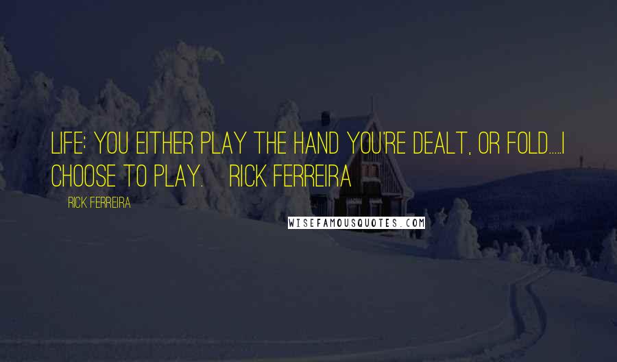 Rick Ferreira Quotes: Life: You either play the hand you're dealt, or fold.....I choose to play.~Rick Ferreira