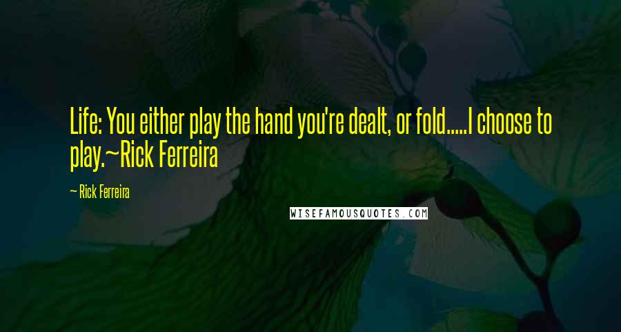 Rick Ferreira Quotes: Life: You either play the hand you're dealt, or fold.....I choose to play.~Rick Ferreira