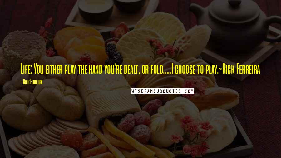 Rick Ferreira Quotes: Life: You either play the hand you're dealt, or fold.....I choose to play.~Rick Ferreira