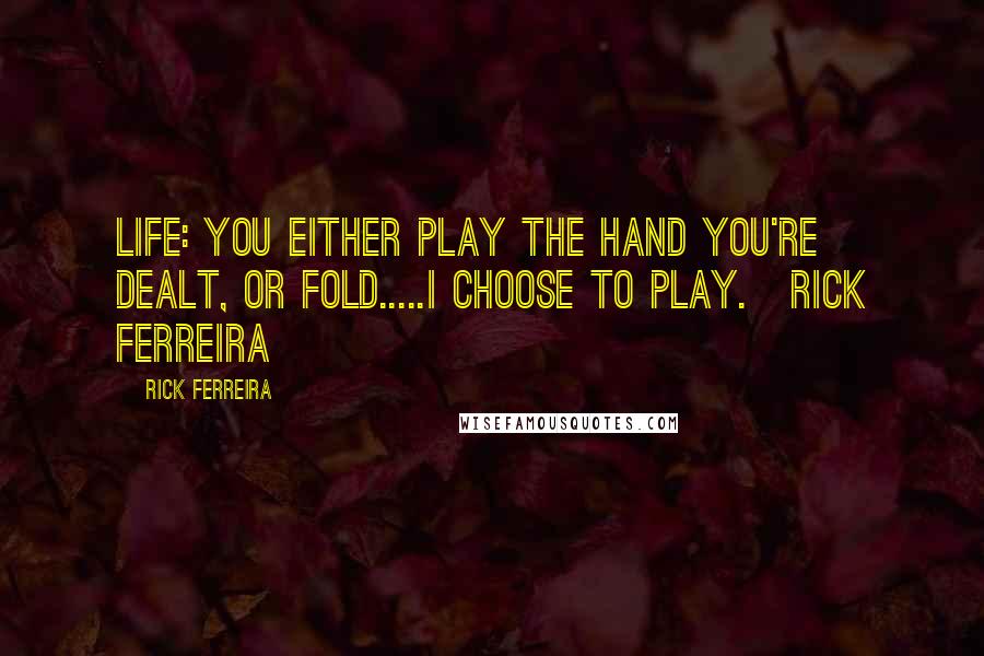 Rick Ferreira Quotes: Life: You either play the hand you're dealt, or fold.....I choose to play.~Rick Ferreira