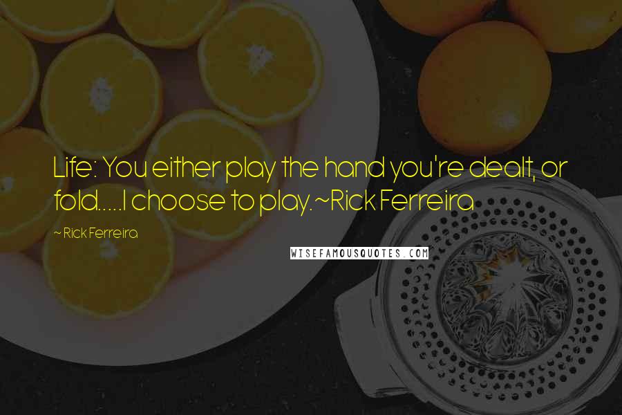 Rick Ferreira Quotes: Life: You either play the hand you're dealt, or fold.....I choose to play.~Rick Ferreira