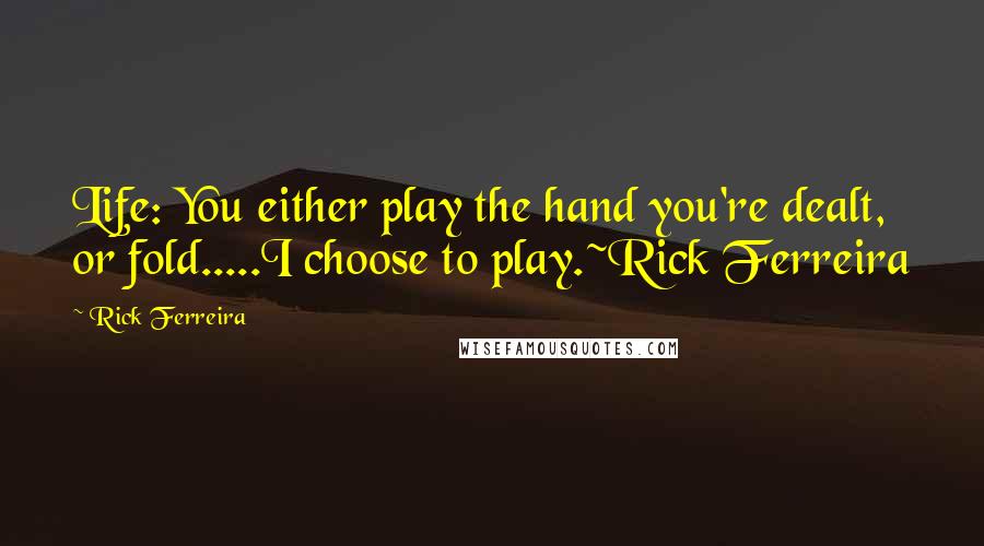 Rick Ferreira Quotes: Life: You either play the hand you're dealt, or fold.....I choose to play.~Rick Ferreira