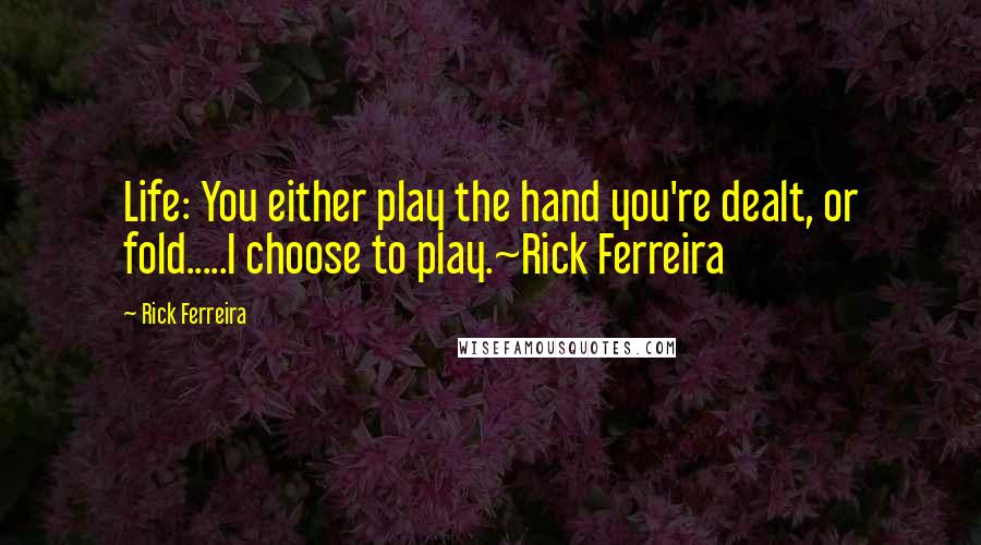 Rick Ferreira Quotes: Life: You either play the hand you're dealt, or fold.....I choose to play.~Rick Ferreira