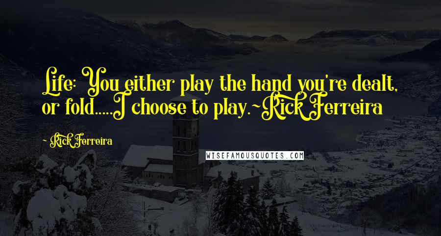 Rick Ferreira Quotes: Life: You either play the hand you're dealt, or fold.....I choose to play.~Rick Ferreira