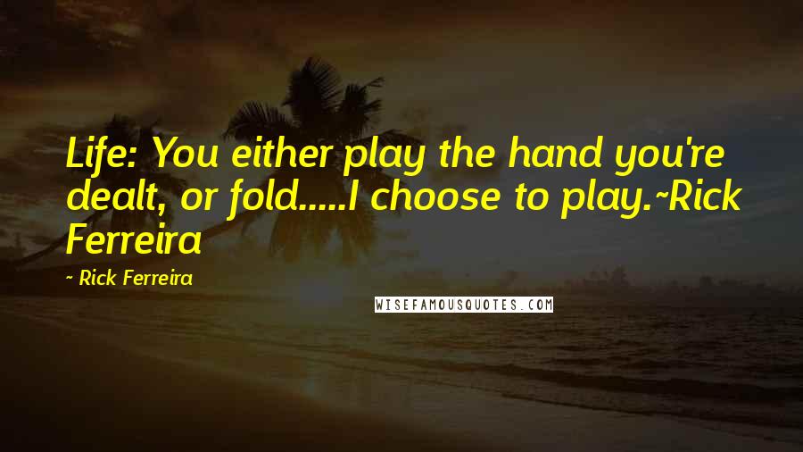 Rick Ferreira Quotes: Life: You either play the hand you're dealt, or fold.....I choose to play.~Rick Ferreira