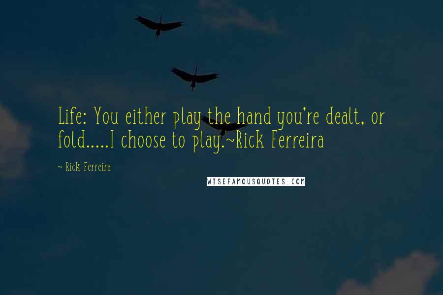 Rick Ferreira Quotes: Life: You either play the hand you're dealt, or fold.....I choose to play.~Rick Ferreira