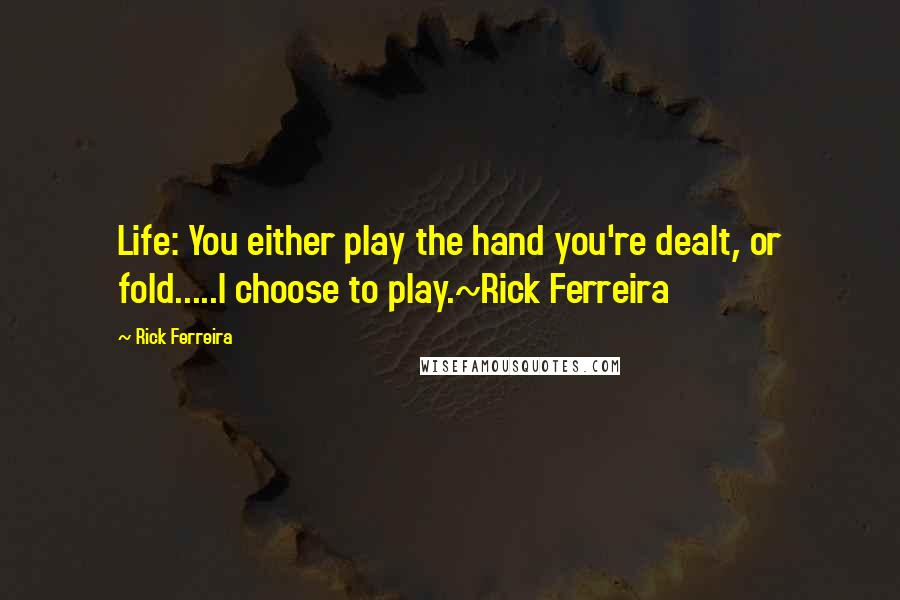 Rick Ferreira Quotes: Life: You either play the hand you're dealt, or fold.....I choose to play.~Rick Ferreira