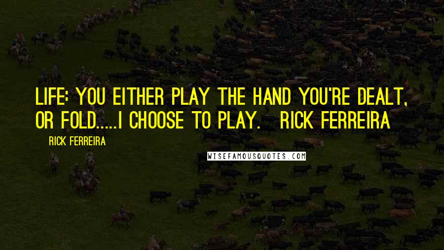 Rick Ferreira Quotes: Life: You either play the hand you're dealt, or fold.....I choose to play.~Rick Ferreira