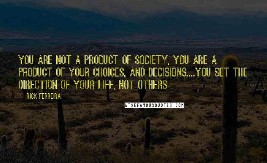 Rick Ferreira Quotes: you are not a product of society, you are a product of your choices, and decisions....you set the direction of your life, not others