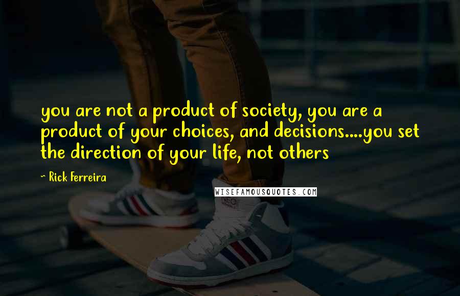 Rick Ferreira Quotes: you are not a product of society, you are a product of your choices, and decisions....you set the direction of your life, not others