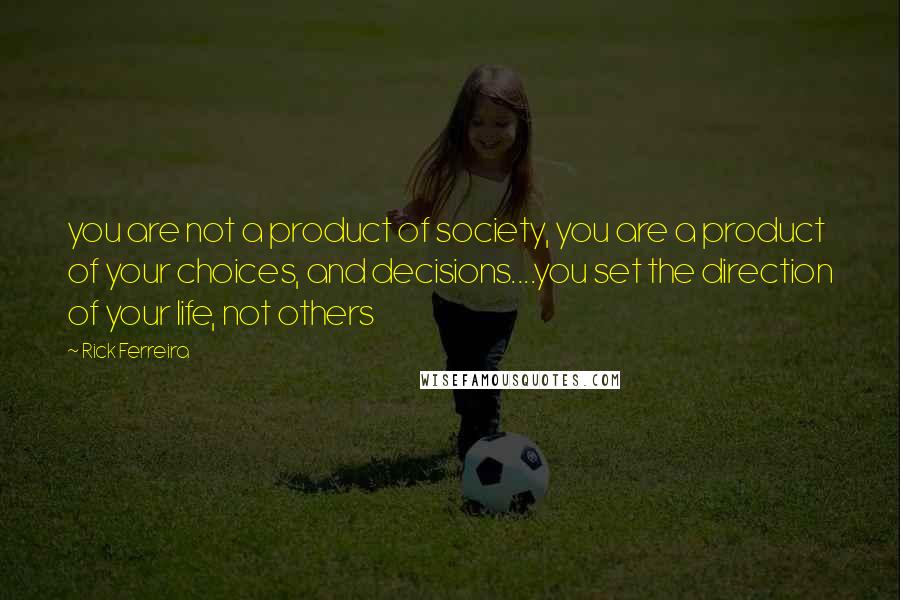 Rick Ferreira Quotes: you are not a product of society, you are a product of your choices, and decisions....you set the direction of your life, not others