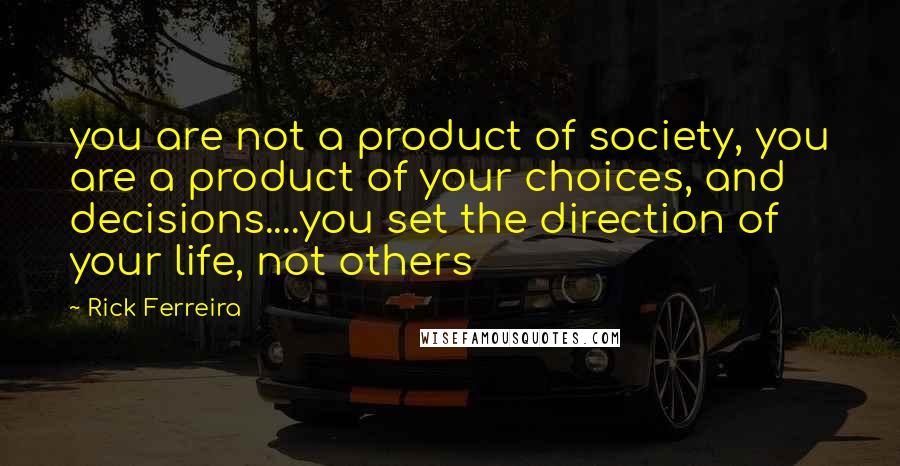 Rick Ferreira Quotes: you are not a product of society, you are a product of your choices, and decisions....you set the direction of your life, not others