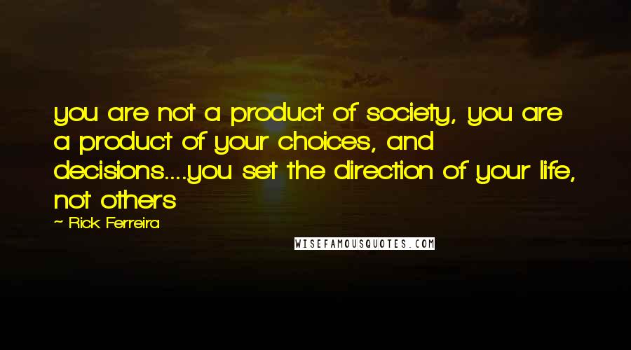 Rick Ferreira Quotes: you are not a product of society, you are a product of your choices, and decisions....you set the direction of your life, not others