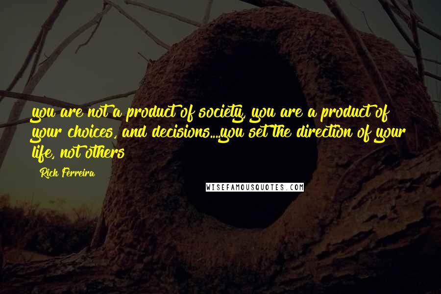 Rick Ferreira Quotes: you are not a product of society, you are a product of your choices, and decisions....you set the direction of your life, not others