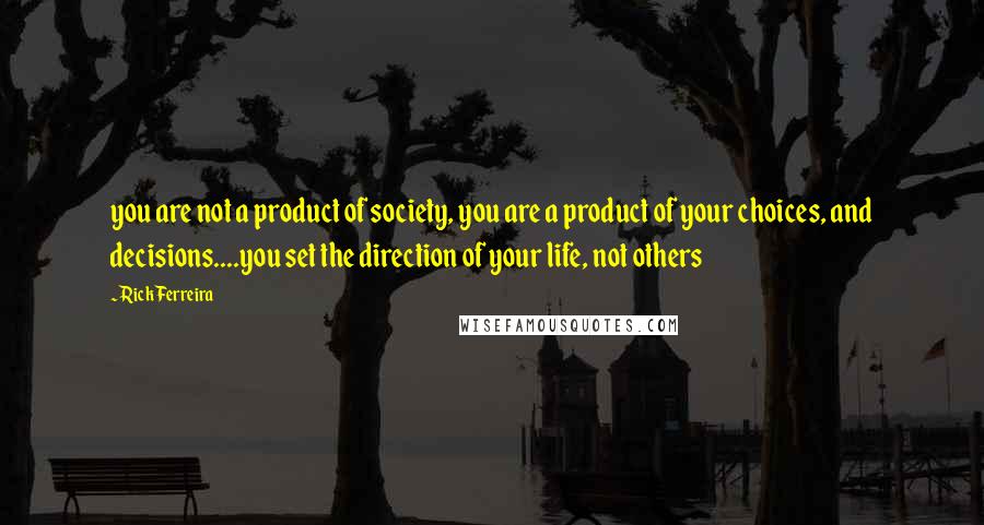 Rick Ferreira Quotes: you are not a product of society, you are a product of your choices, and decisions....you set the direction of your life, not others