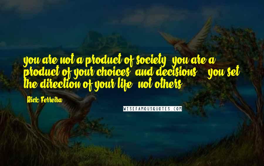 Rick Ferreira Quotes: you are not a product of society, you are a product of your choices, and decisions....you set the direction of your life, not others