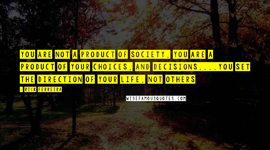 Rick Ferreira Quotes: you are not a product of society, you are a product of your choices, and decisions....you set the direction of your life, not others