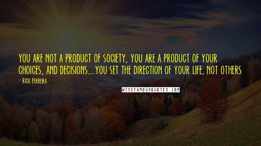 Rick Ferreira Quotes: you are not a product of society, you are a product of your choices, and decisions....you set the direction of your life, not others