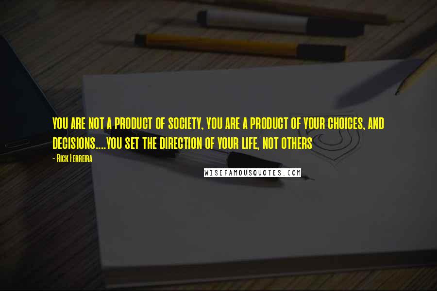 Rick Ferreira Quotes: you are not a product of society, you are a product of your choices, and decisions....you set the direction of your life, not others