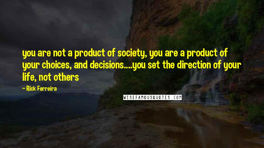 Rick Ferreira Quotes: you are not a product of society, you are a product of your choices, and decisions....you set the direction of your life, not others