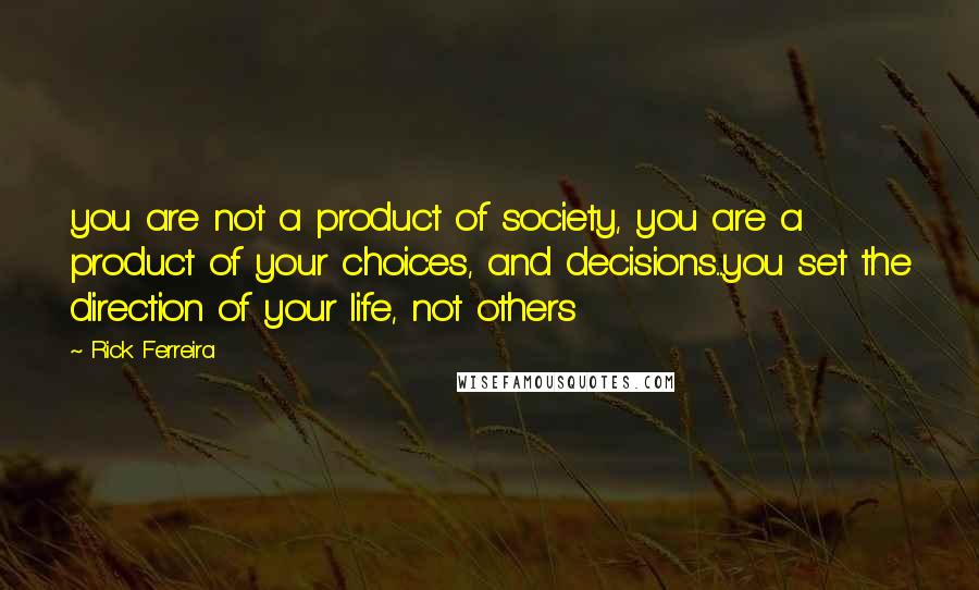 Rick Ferreira Quotes: you are not a product of society, you are a product of your choices, and decisions....you set the direction of your life, not others