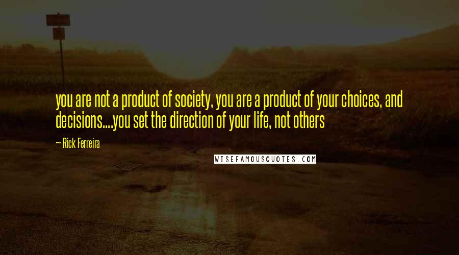 Rick Ferreira Quotes: you are not a product of society, you are a product of your choices, and decisions....you set the direction of your life, not others