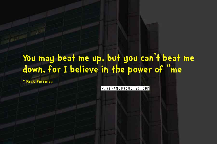 Rick Ferreira Quotes: You may beat me up, but you can't beat me down, for I believe in the power of "me