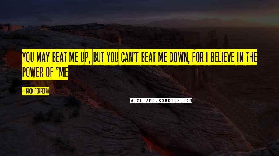 Rick Ferreira Quotes: You may beat me up, but you can't beat me down, for I believe in the power of "me