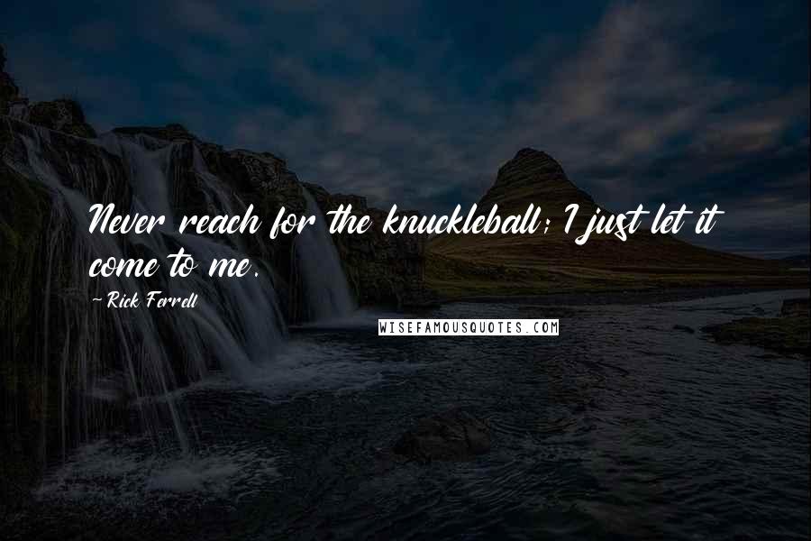 Rick Ferrell Quotes: Never reach for the knuckleball; I just let it come to me.