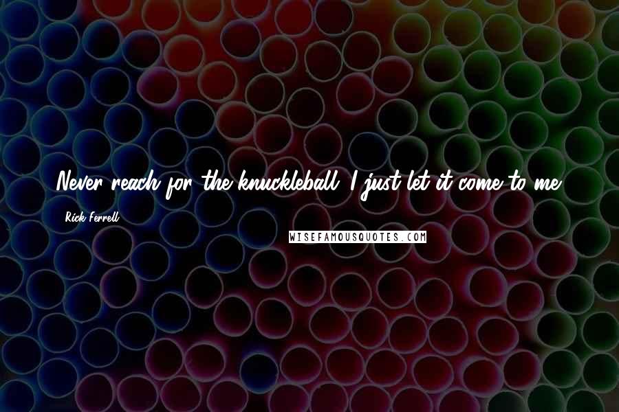 Rick Ferrell Quotes: Never reach for the knuckleball; I just let it come to me.